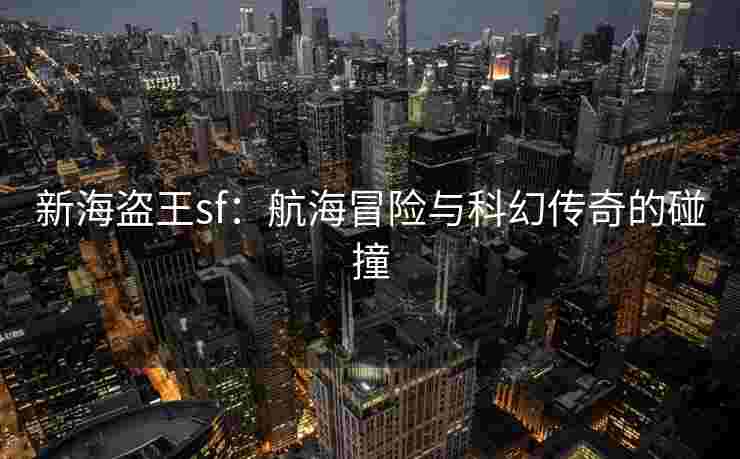 新海盗王sf：航海冒险与科幻传奇的碰撞