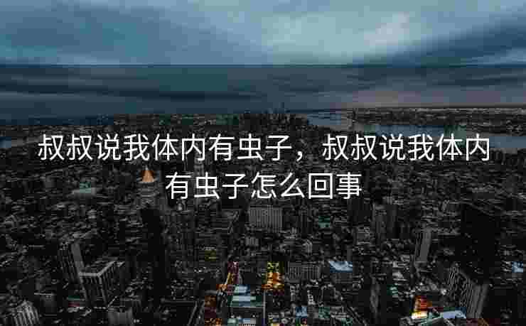 叔叔说我体内有虫子，叔叔说我体内有虫子怎么回事