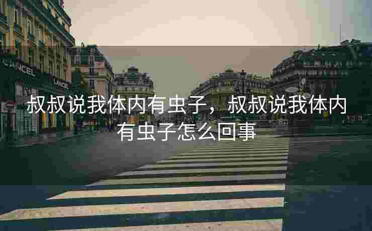 叔叔说我体内有虫子，叔叔说我体内有虫子怎么回事